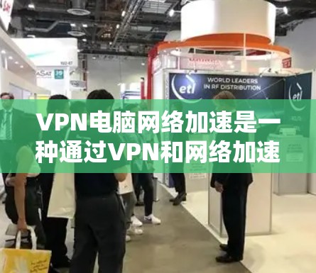 VPN电脑网络加速是一种通过VPN和网络加速技术来更快地访问网站的方法，但需要谨慎使用以确保安全。以下是详细的步骤和注意事项