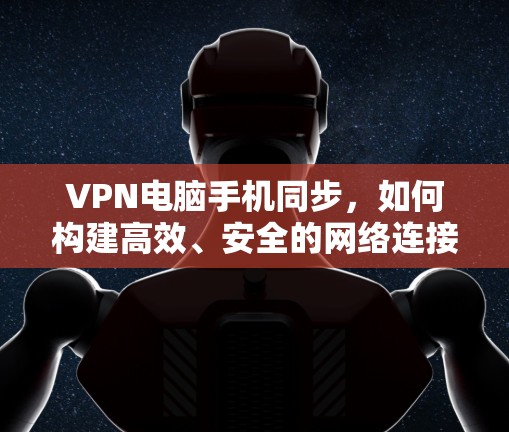 VPN电脑手机同步，如何构建高效、安全的网络连接