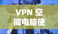 VPN 空间电脑使用技巧