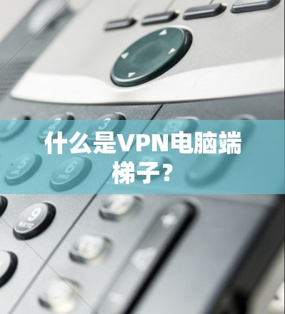 什么是VPN电脑端梯子？
