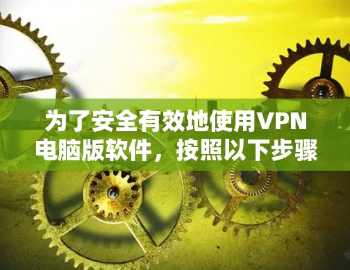为了安全有效地使用VPN电脑版软件,按照以下步骤操作 为了安全有效地使用VPN电脑版软件,按照以下步骤操作