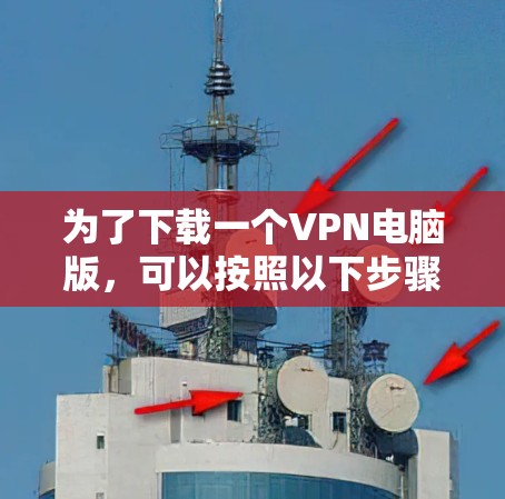 为了下载一个VPN电脑版,可以按照以下步骤进行 为了下载一个VPN电脑版,可以按照以下步骤进行