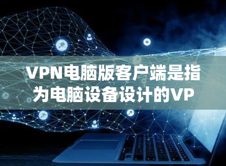 VPN电脑版客户端是指为电脑设备设计的VPN软件，可以直接在Windows、Mac或Linux等操作系统上运行。以下是几种常见的VPN电脑版客户端及其使用方法