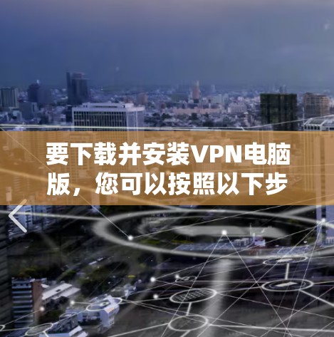 要下载并安装VPN电脑版，您可以按照以下步骤操作