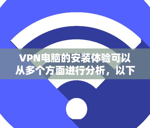 VPN电脑的安装体验可以从多个方面进行分析，以下是一些关键点