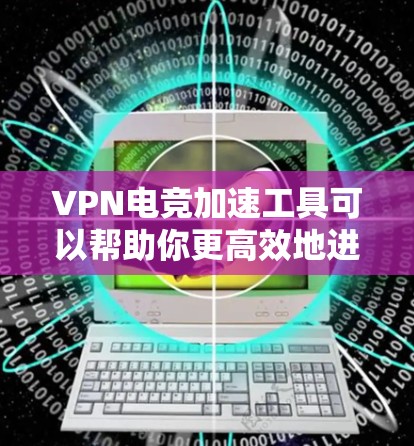 VPN电竞加速工具可以帮助你更高效地进行游戏和比赛。以下是几种常用的VPN加速工具，供你选择
