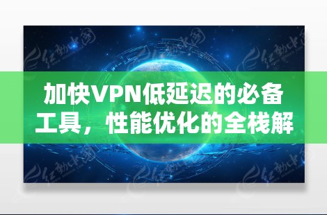 加快VPN低延迟的必备工具，性能优化的全栈解决方案