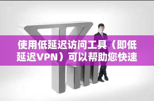 使用低延迟访问工具（即低延迟VPN）可以帮助您快速访问多个服务器，尤其是针对需要快速访问的场景。以下是使用这些工具的详细步骤和注意事项