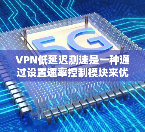 VPN低延迟测速是一种通过设置速率控制模块来优化传输速率并减少延迟的网络技术。以下是关于该技术的详细信息
