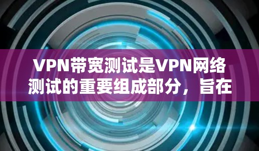 VPN带宽测试是VPN网络测试的重要组成部分，旨在确认VPN连接的稳定性和可靠性，帮助用户优化VPN设置并选择更可靠的网络服务。以下是对带宽测试的详细分析