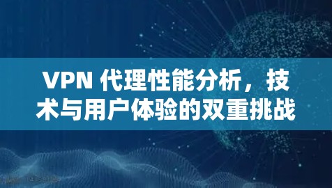 VPN 代理性能分析，技术与用户体验的双重挑战