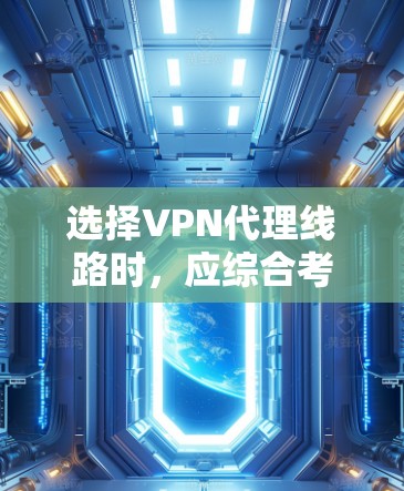 选择VPN代理线路时，应综合考虑多个因素，以确保最佳的网络体验。以下是详细的步骤指南