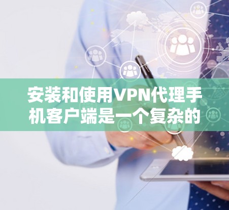 安装和使用VPN代理手机客户端是一个复杂的过程，涉及多方面的安全和技术知识。以下是一步步的指南，帮助您了解如何安全地使用VPN代理