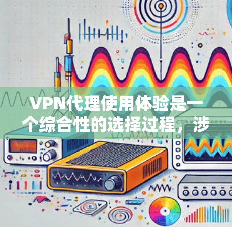 VPN代理使用体验是一个综合性的选择过程，涉及多个方面，包括选择代理、选择服务类型、注册和激活、扩展性以及问题解决。以下是对 VPN代理使用体验的详细总结