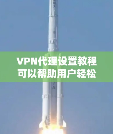 VPN代理设置教程可以帮助用户轻松连接和访问各种VPN服务。以下是一个系统化的步骤指南，帮助您高效地设置VPN代理