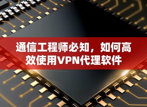 通信工程师必知，如何高效使用VPN代理软件