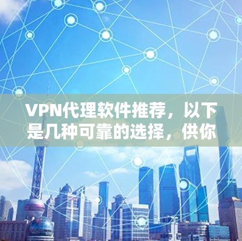 VPN代理软件推荐，以下是几种可靠的选择，供你参考