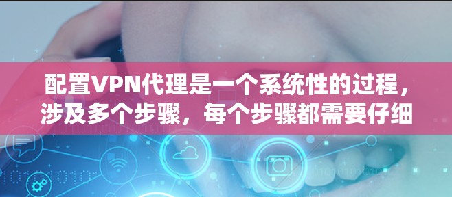 配置VPN代理是一个系统性的过程，涉及多个步骤，每个步骤都需要仔细考虑和执行。以下是一个有条理的VPN代理配置方法总结