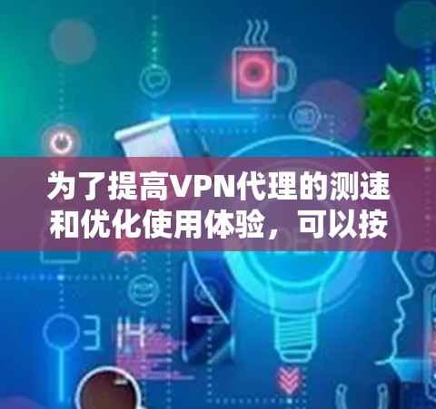 为了提高VPN代理的测速和优化使用体验，可以按照以下步骤进行调整和优化