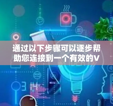 通过以下步骤可以逐步帮助您连接到一个有效的VPN服务