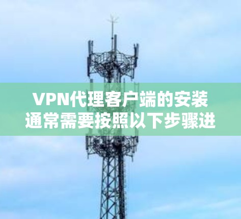 VPN代理客户端的安装通常需要按照以下步骤进行。以下是一个通用的安装步骤指南