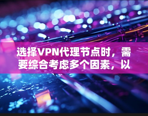 选择VPN代理节点时，需要综合考虑多个因素，以确保安全、可靠且高效的网络连接。以下是一个结构化的总结和建议