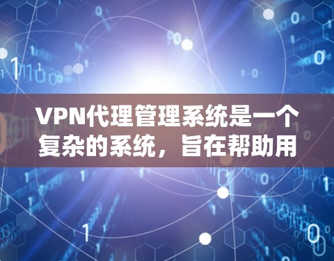 VPN代理管理系统是一个复杂的系统，旨在帮助用户管理和监控他们的VPN服务。以下是一些关键功能和步骤，通常用于管理这些代理