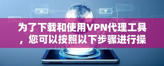 为了下载和使用VPN代理工具，您可以按照以下步骤进行操作