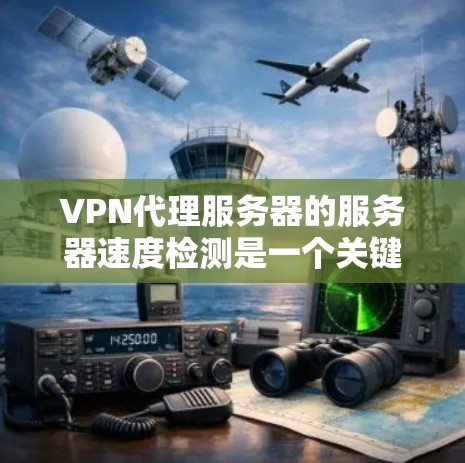 VPN代理服务器的服务器速度检测是一个关键步骤，以确保连接的稳定性和安全性。以下是对如何检测VPN代理服务器服务器速度的详细步骤和方法