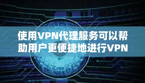 使用VPN代理服务可以帮助用户更便捷地进行VPN连接，并提供多种服务选择，从而提升用户体验。以下是对VPN代理服务体验的分析