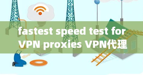 fastest speed test for VPN proxies VPN代理性能测试指南