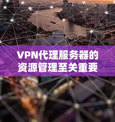 VPN代理服务器的资源管理至关重要,以下是一个结构化的分析报告,涵盖关键资源和维护事项 VPN代理服务器的资源管理至关重要,以下是一个结构化的分析报告,涵盖关键资源和维护事项