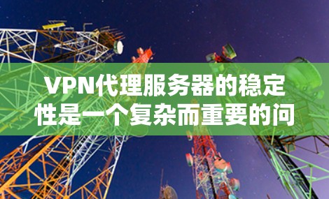 VPN代理服务器的稳定性是一个复杂而重要的问题，涉及多个因素的综合影响。以下是对VPN代理服务器稳定性的详细分析和建议