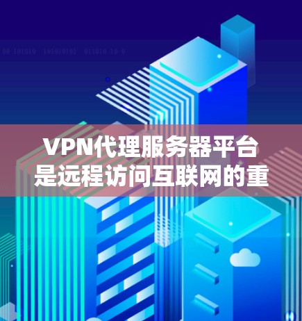 VPN代理服务器平台是远程访问互联网的重要工具，提供了多种选择，根据不同的需求和场景选择合适的平台。以下是一些常用的VPN代理服务器平台及其特点