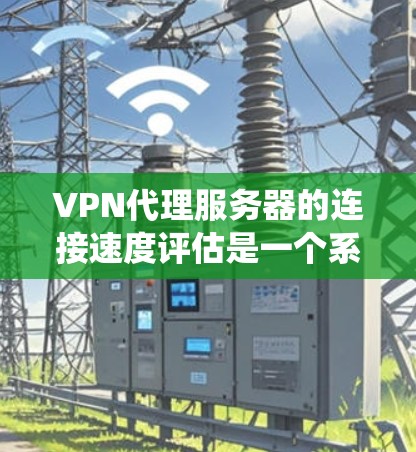 VPN代理服务器的连接速度评估是一个系统而详细的过程,以下是详细的步骤指南 VPN代理服务器的连接速度评估是一个系统而详细的过程,以下是详细的步骤指南