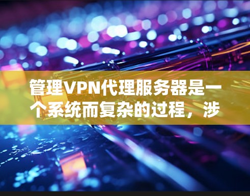 管理VPN代理服务器是一个系统而复杂的过程，涉及多个步骤和细节。以下是一个有条理的指南，帮助你系统地管理这些服务器