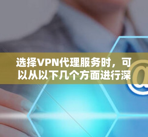 选择VPN代理服务时，可以从以下几个方面进行深入分析和权衡