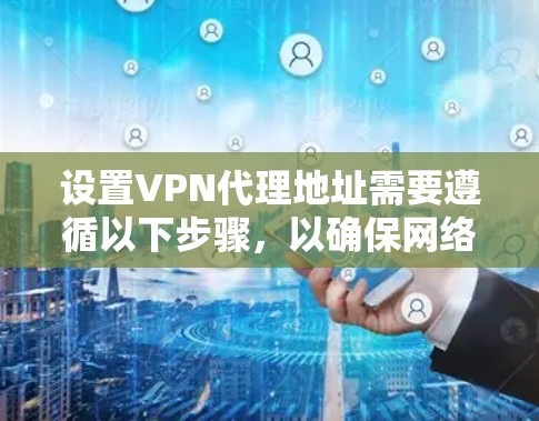 设置VPN代理地址需要遵循以下步骤，以确保网络的安全性和稳定性
