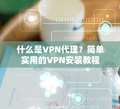 什么是VPN代理？简单实用的VPN安装教程