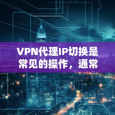 VPN代理IP切换是常见的操作，通常通过以下步骤完成