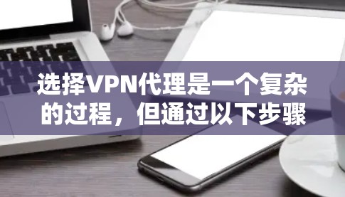 选择VPN代理是一个复杂的过程,但通过以下步骤可以更好地理解和评估 选择VPN代理是一个复杂的过程,但通过以下步骤可以更好地理解和评估