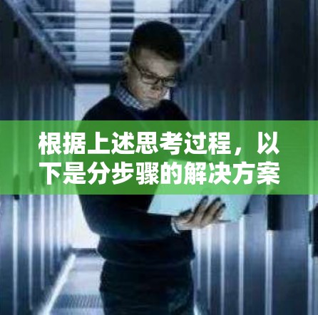 根据上述思考过程,以下是分步骤的解决方案 根据上述思考过程,以下是分步骤的解决方案