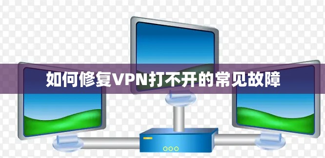 如何修复VPN打不开的常见故障 如何修复VPN打不开的常见故障