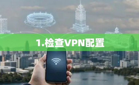 1.检查VPN配置 1.检查VPN配置