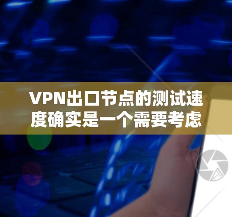 VPN出口节点的测试速度确实是一个需要考虑的因素，尤其是在评估和优化VPN性能时。以下是关于VPN出口节点测速的一些关键点和建议