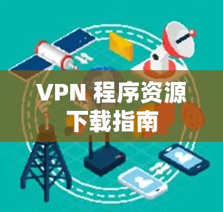 VPN 程序资源下载指南 VPN 程序资源下载指南
