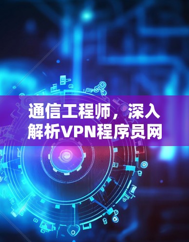 通信工程师，深入解析VPN程序员网络访问