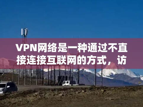 VPN网络是一种通过不直接连接互联网的方式，访问外部内容或服务的技术，广泛应用于用户希望在安全环境中使用服务或下载内容。以下是对VPN网络的详细分析
