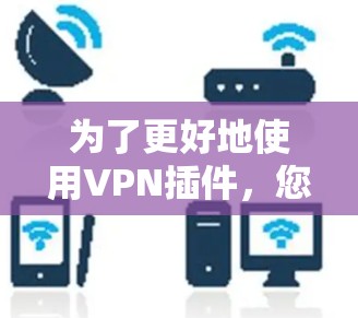 为了更好地使用VPN插件，您可以按照以下步骤进行