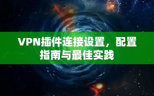 VPN插件连接设置，配置指南与最佳实践